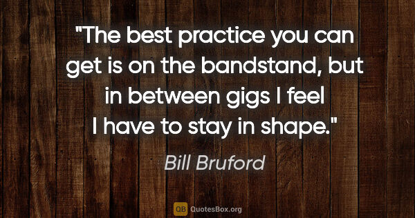 Bill Bruford quote: "The best practice you can get is on the bandstand, but in..."