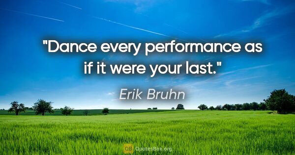 Erik Bruhn quote: "Dance every performance as if it were your last."