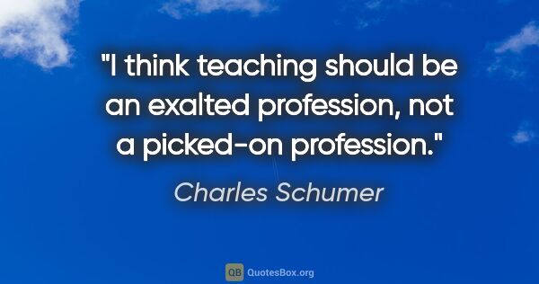 Charles Schumer quote: "I think teaching should be an exalted profession, not a..."