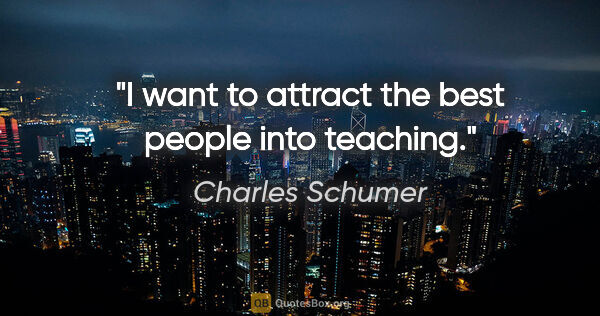 Charles Schumer quote: "I want to attract the best people into teaching."