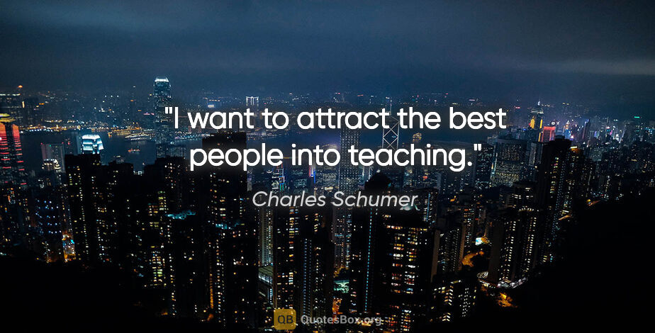 Charles Schumer quote: "I want to attract the best people into teaching."