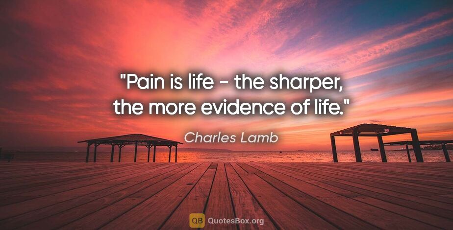 Charles Lamb quote: "Pain is life - the sharper, the more evidence of life."