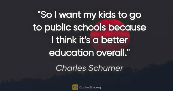 Charles Schumer quote: "So I want my kids to go to public schools because I think it's..."