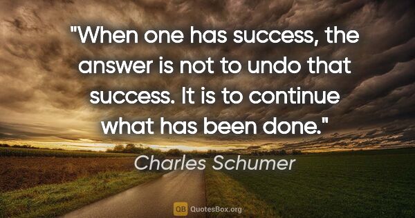 Charles Schumer quote: "When one has success, the answer is not to undo that success...."