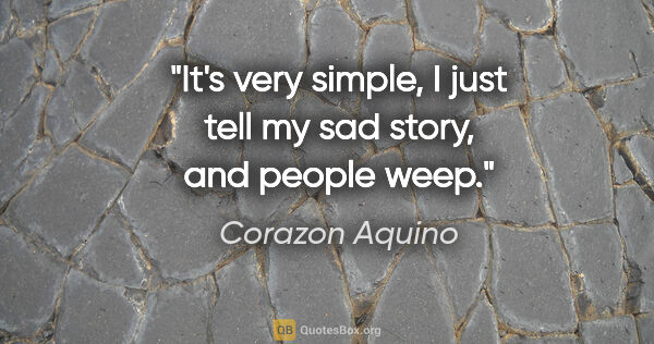 Corazon Aquino quote: "It's very simple, I just tell my sad story, and people weep."