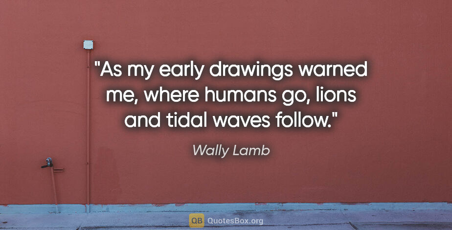 Wally Lamb quote: "As my early drawings warned me, where humans go, lions and..."