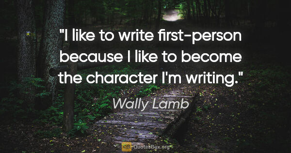 Wally Lamb quote: "I like to write first-person because I like to become the..."