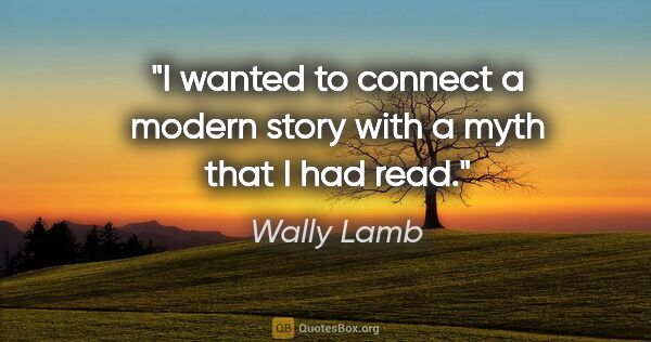 Wally Lamb quote: "I wanted to connect a modern story with a myth that I had read."