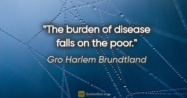 Gro Harlem Brundtland quote: "The burden of disease falls on the poor."