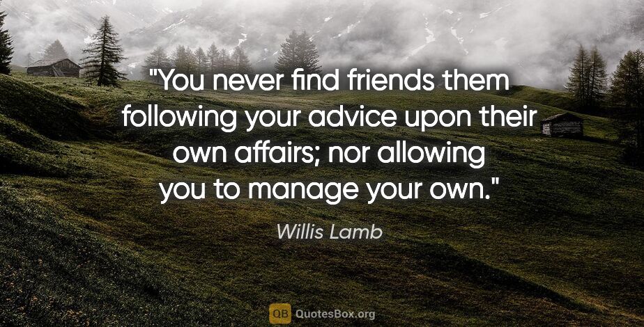 Willis Lamb quote: "You never find friends them following your advice upon their..."
