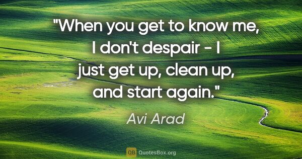 Avi Arad quote: "When you get to know me, I don't despair - I just get up,..."