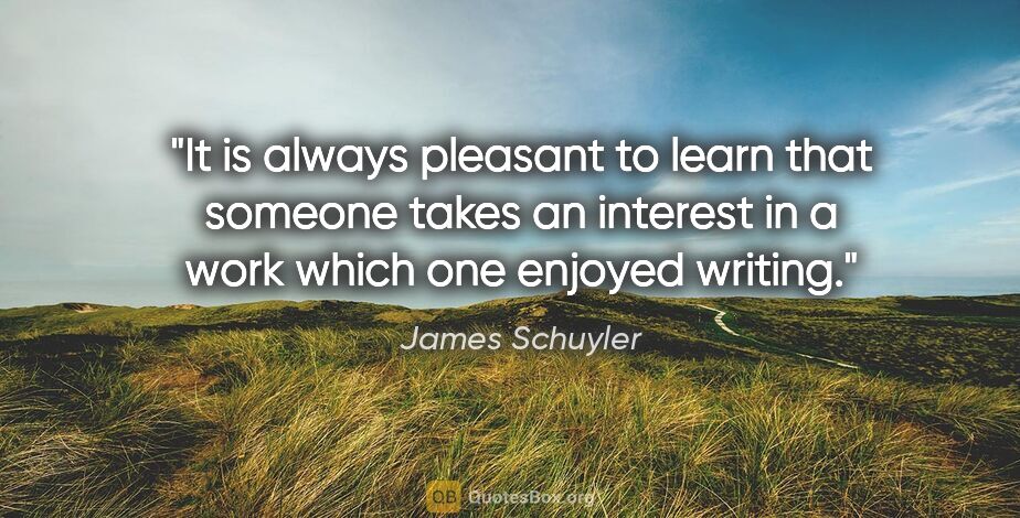 James Schuyler quote: "It is always pleasant to learn that someone takes an interest..."