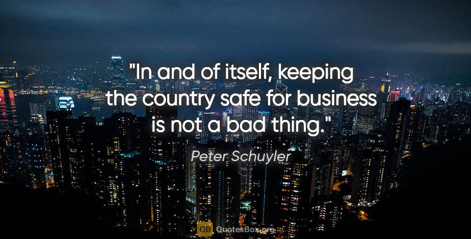 Peter Schuyler quote: "In and of itself, keeping the country safe for business is not..."