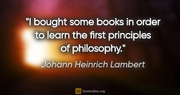 Johann Heinrich Lambert quote: "I bought some books in order to learn the first principles of..."