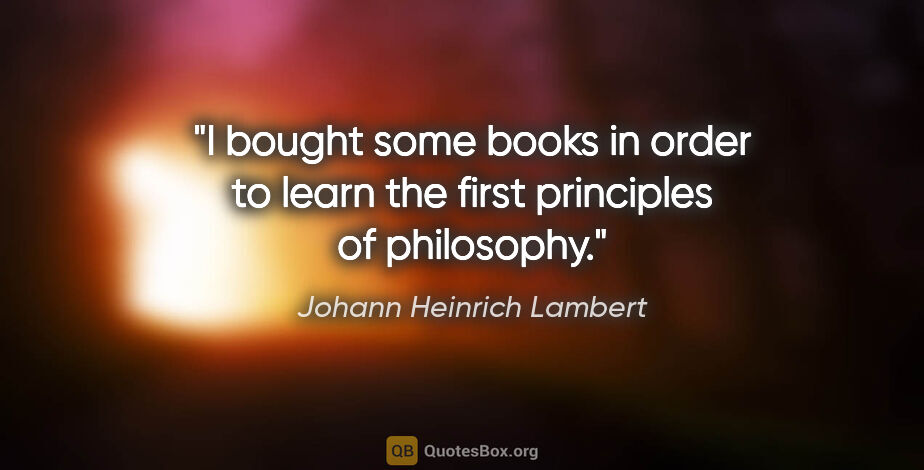 Johann Heinrich Lambert quote: "I bought some books in order to learn the first principles of..."
