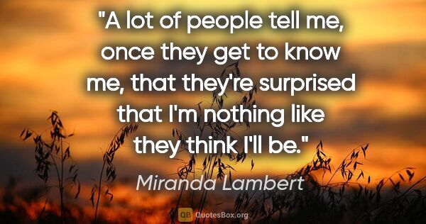 Miranda Lambert quote: "A lot of people tell me, once they get to know me, that..."