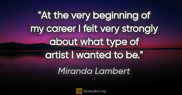 Miranda Lambert quote: "At the very beginning of my career I felt very strongly about..."