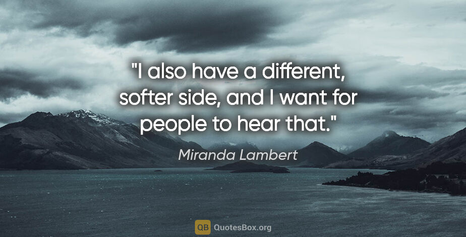 Miranda Lambert quote: "I also have a different, softer side, and I want for people to..."