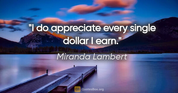 Miranda Lambert quote: "I do appreciate every single dollar I earn."