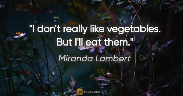 Miranda Lambert quote: "I don't really like vegetables. But I'll eat them."