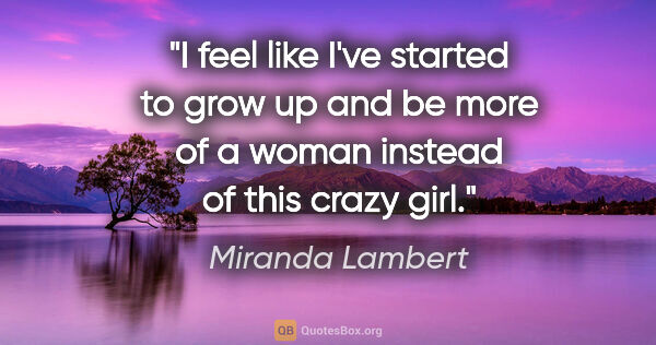 Miranda Lambert quote: "I feel like I've started to grow up and be more of a woman..."