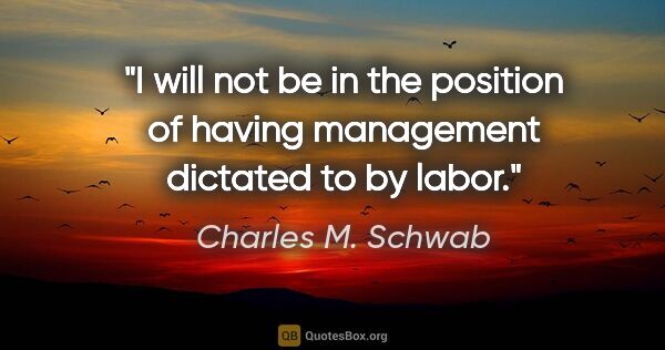 Charles M. Schwab quote: "I will not be in the position of having management dictated to..."