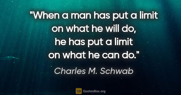 Charles M. Schwab quote: "When a man has put a limit on what he will do, he has put a..."