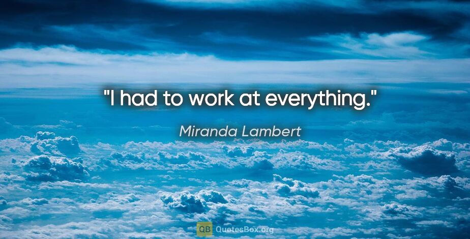Miranda Lambert quote: "I had to work at everything."