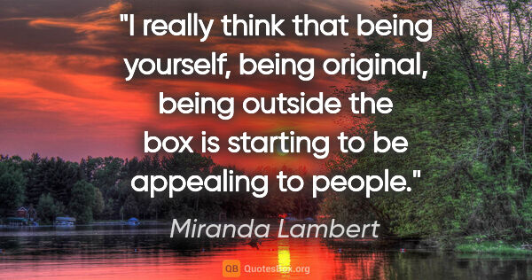 Miranda Lambert quote: "I really think that being yourself, being original, being..."