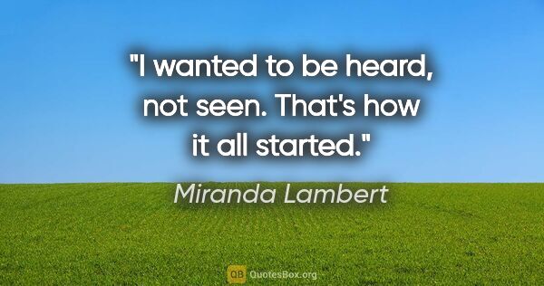 Miranda Lambert quote: "I wanted to be heard, not seen. That's how it all started."