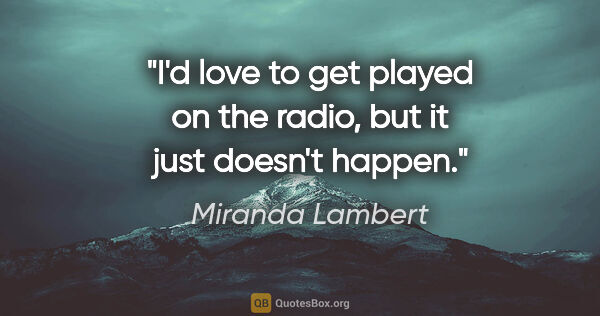 Miranda Lambert quote: "I'd love to get played on the radio, but it just doesn't happen."