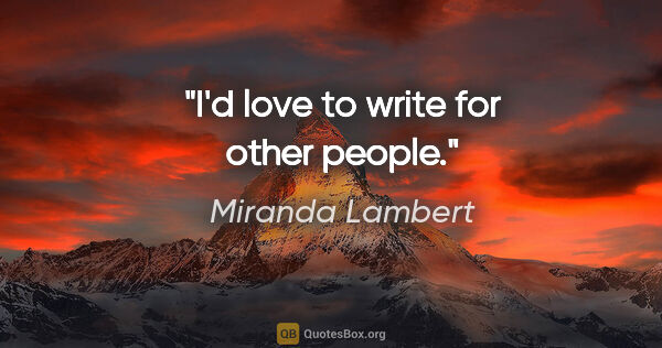 Miranda Lambert quote: "I'd love to write for other people."