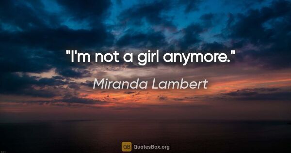 Miranda Lambert quote: "I'm not a girl anymore."