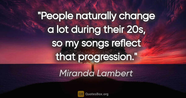 Miranda Lambert quote: "People naturally change a lot during their 20s, so my songs..."