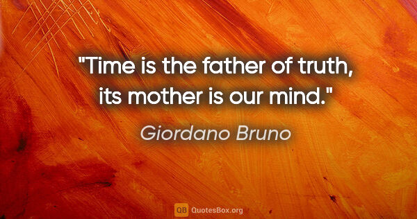Giordano Bruno quote: "Time is the father of truth, its mother is our mind."