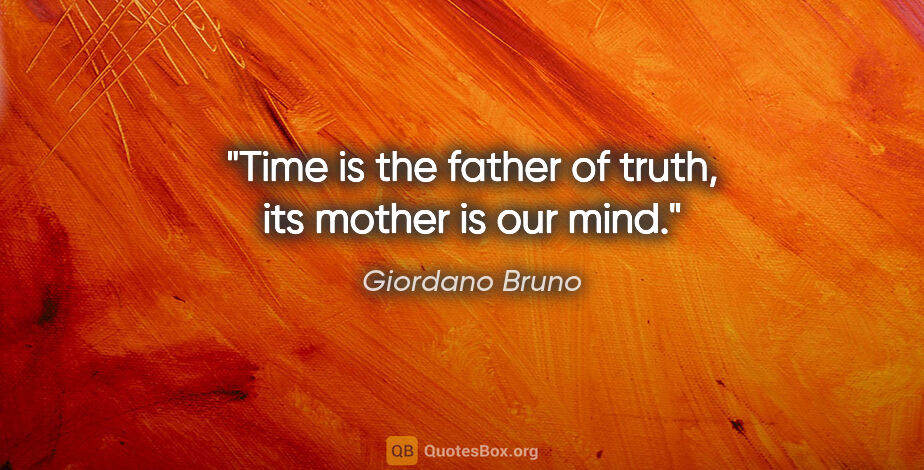 Giordano Bruno quote: "Time is the father of truth, its mother is our mind."