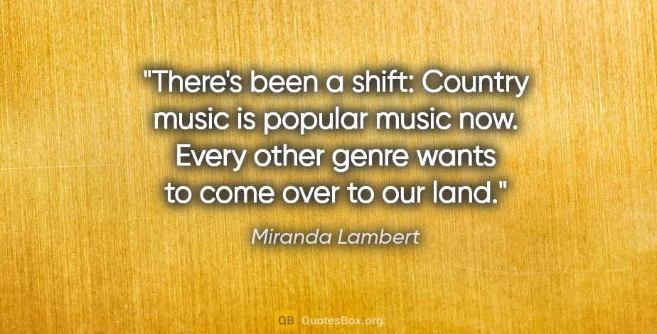 Miranda Lambert quote: "There's been a shift: Country music is popular music now...."