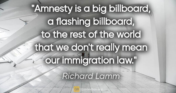 Richard Lamm quote: "Amnesty is a big billboard, a flashing billboard, to the rest..."