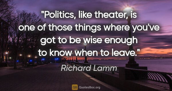 Richard Lamm quote: "Politics, like theater, is one of those things where you've..."