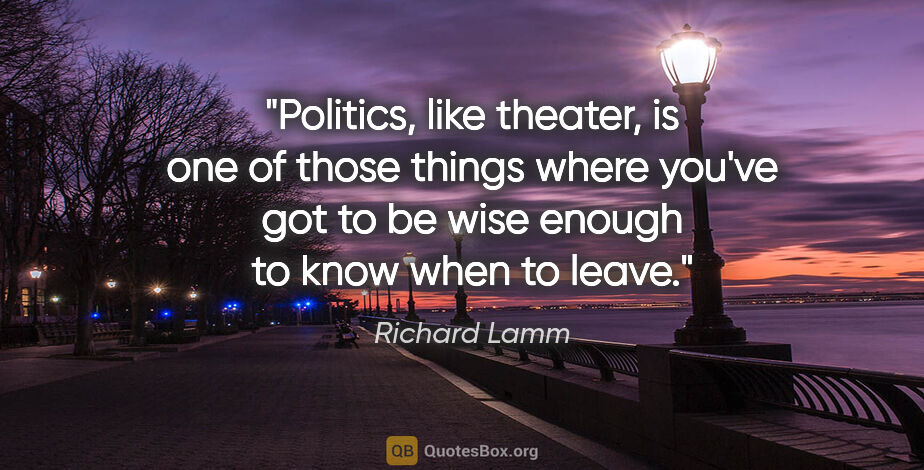 Richard Lamm quote: "Politics, like theater, is one of those things where you've..."