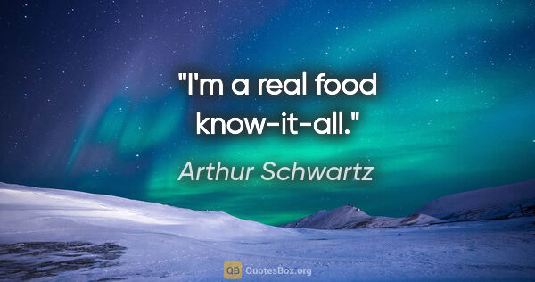Arthur Schwartz quote: "I'm a real food know-it-all."