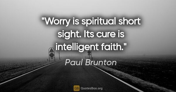 Paul Brunton quote: "Worry is spiritual short sight. Its cure is intelligent faith."