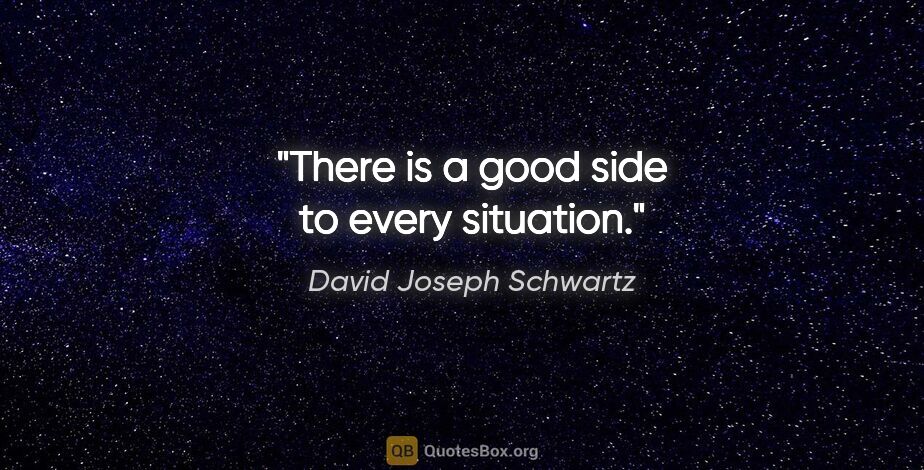 David Joseph Schwartz quote: "There is a good side to every situation."