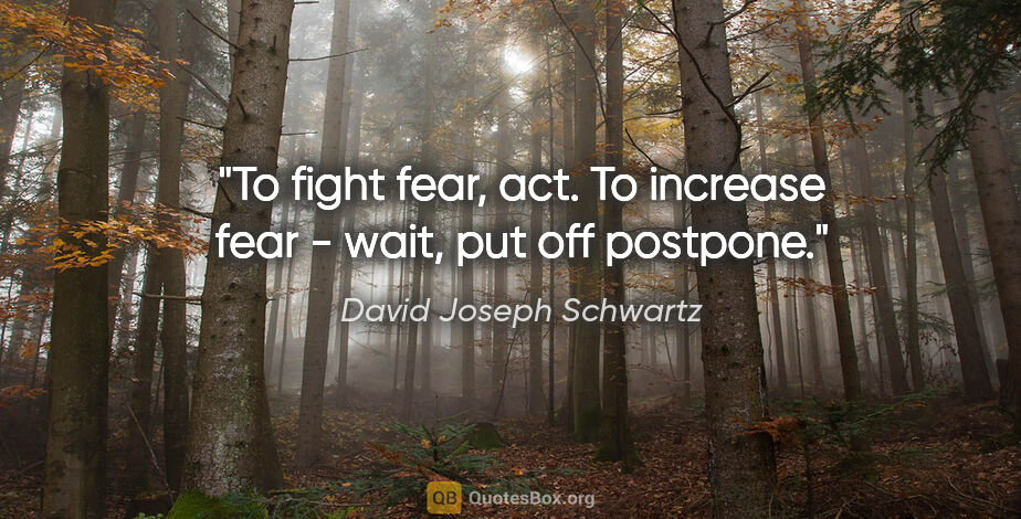 David Joseph Schwartz quote: "To fight fear, act. To increase fear - wait, put off postpone."