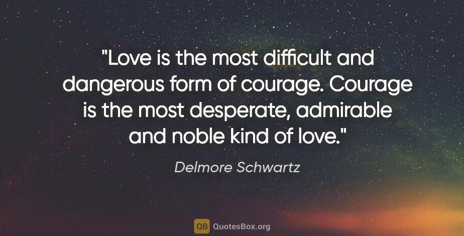 Delmore Schwartz quote: "Love is the most difficult and dangerous form of courage...."