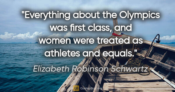 Elizabeth Robinson Schwartz quote: "Everything about the Olympics was first class, and women were..."