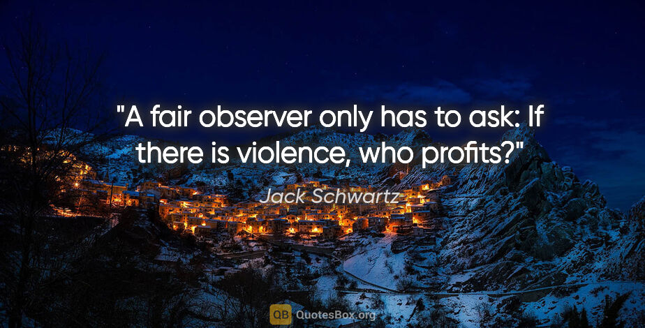 Jack Schwartz quote: "A fair observer only has to ask: If there is violence, who..."