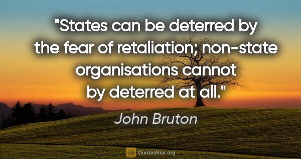 John Bruton quote: "States can be deterred by the fear of retaliation; non-state..."
