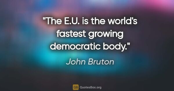 John Bruton quote: "The E.U. is the world's fastest growing democratic body."
