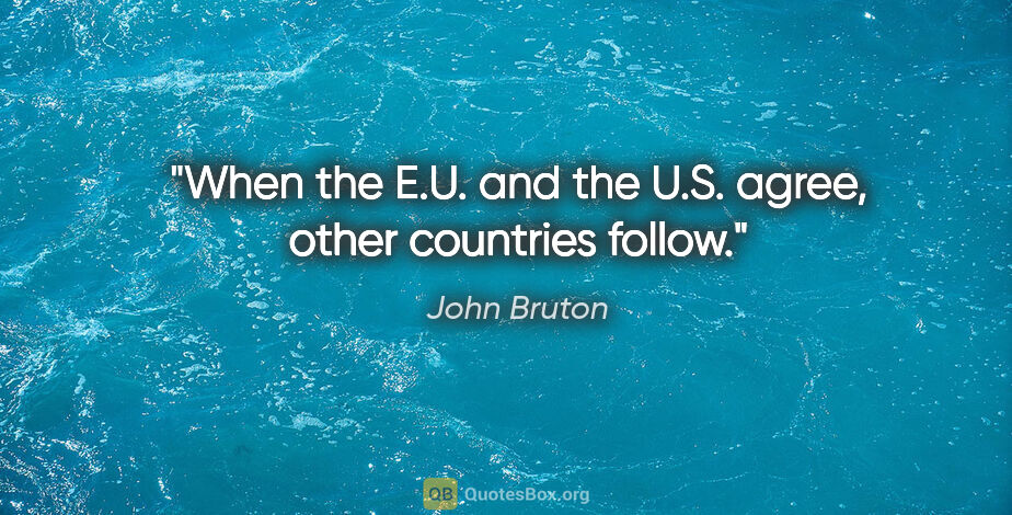John Bruton quote: "When the E.U. and the U.S. agree, other countries follow."